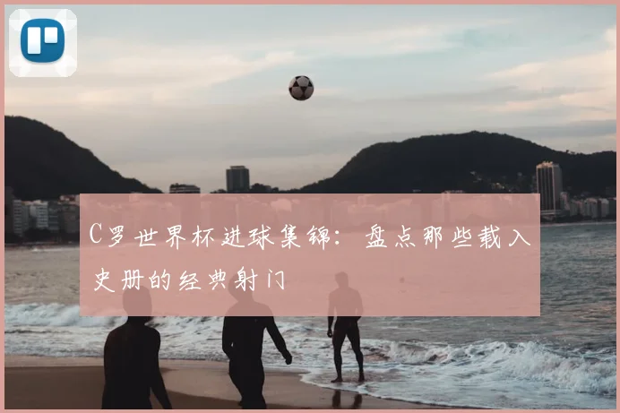 C罗世界杯进球集锦：盘点那些载入史册的经典射门