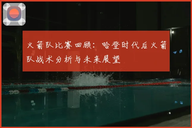 火箭队比赛回顾：哈登时代后火箭队战术分析与未来展望