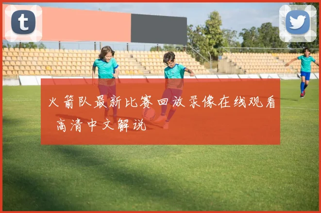 火箭队最新比赛回放录像在线观看 高清中文解说