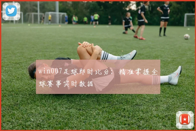 win007足球即时比分：精准掌握全球赛事实时数据