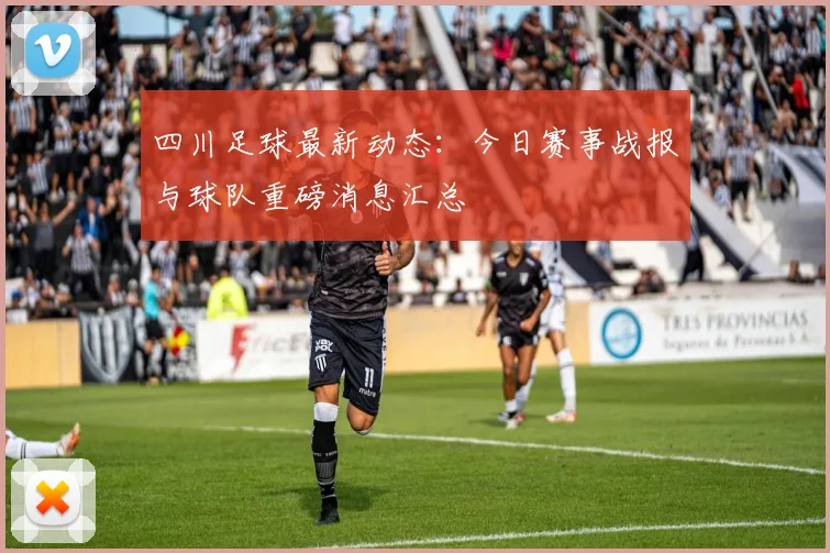 四川足球最新动态：今日赛事战报与球队重磅消息汇总