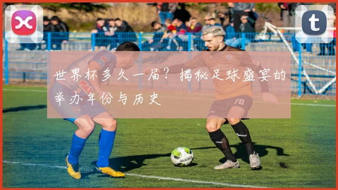世界杯多久一届？揭秘足球盛宴的举办年份与历史