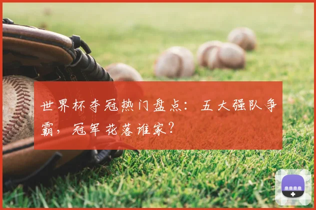 世界杯夺冠热门盘点：五大强队争霸，冠军花落谁家？