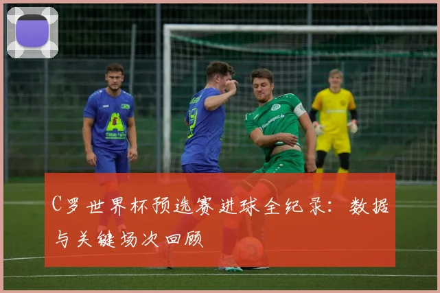 C罗世界杯预选赛进球全纪录：数据与关键场次回顾