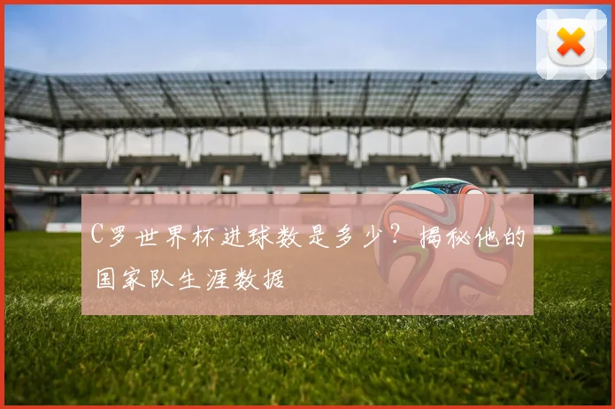 C罗世界杯进球数是多少？揭秘他的国家队生涯数据