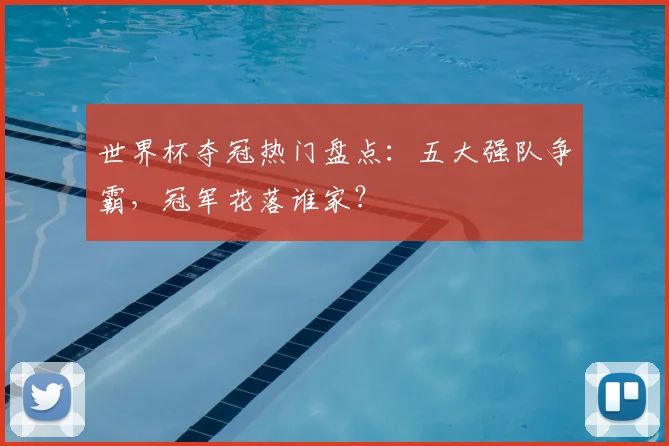 世界杯夺冠热门盘点：五大强队争霸，冠军花落谁家？