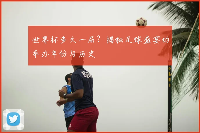 世界杯多久一届？揭秘足球盛宴的举办年份与历史