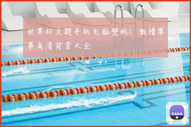 世界杯主题手机电脑壁纸：激情赛事高清背景大全