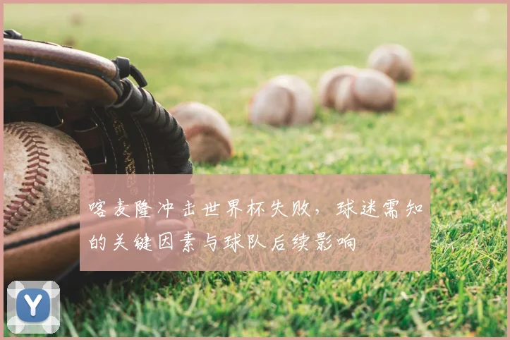 喀麦隆冲击世界杯失败，球迷需知的关键因素与球队后续影响