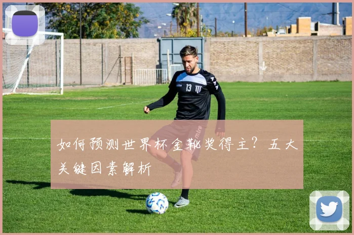 如何预测世界杯金靴奖得主？五大关键因素解析