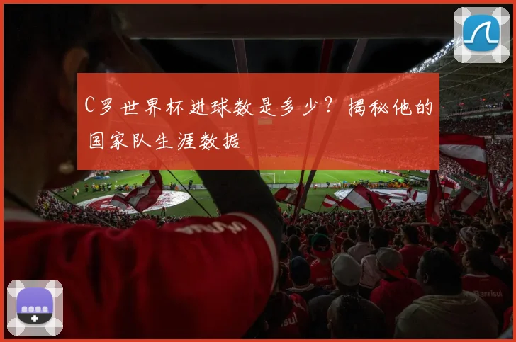 C罗世界杯进球数是多少？揭秘他的国家队生涯数据