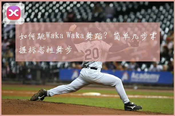 如何跳Waka Waka舞蹈？简单几步掌握标志性舞步